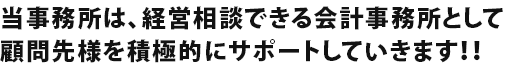 当事務所は、経営相談できる会計事務所として顧問先様を積極的にサポートしていきます！！