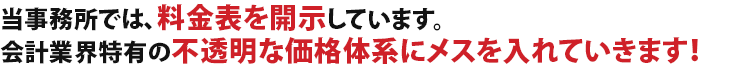 当事務所では、料金表を開示しています。会計業界特有の不透明な価格体系にメスを入れていきます！